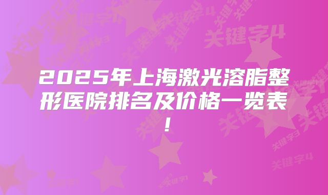 2025年上海激光溶脂整形医院排名及价格一览表！