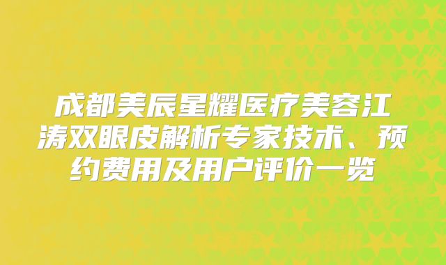 成都美辰星耀医疗美容江涛双眼皮解析专家技术、预约费用及用户评价一览
