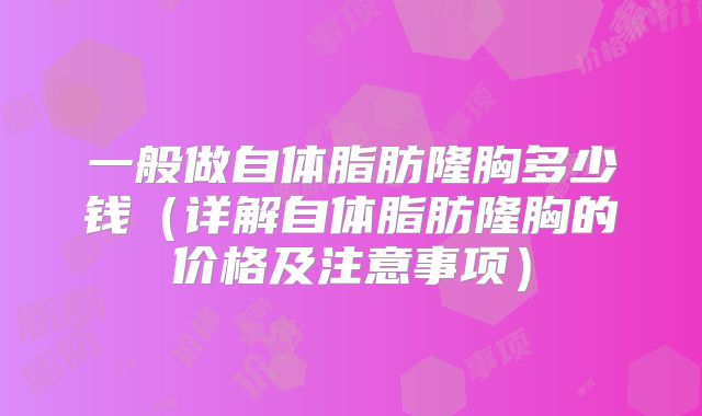 一般做自体脂肪隆胸多少钱（详解自体脂肪隆胸的价格及注意事项）