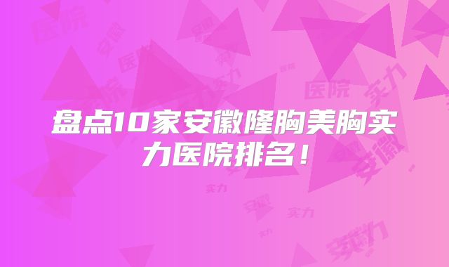 盘点10家安徽隆胸美胸实力医院排名！