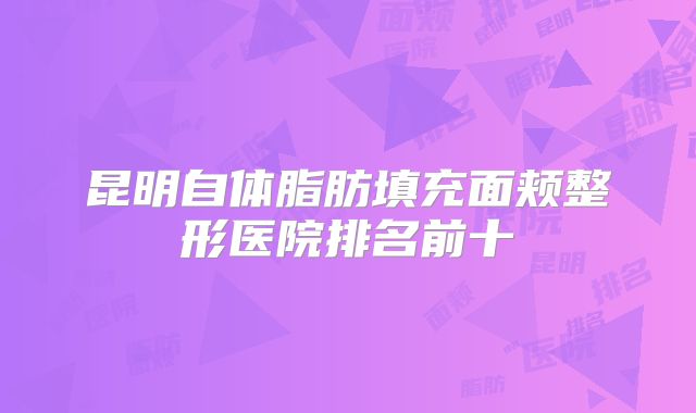 昆明自体脂肪填充面颊整形医院排名前十