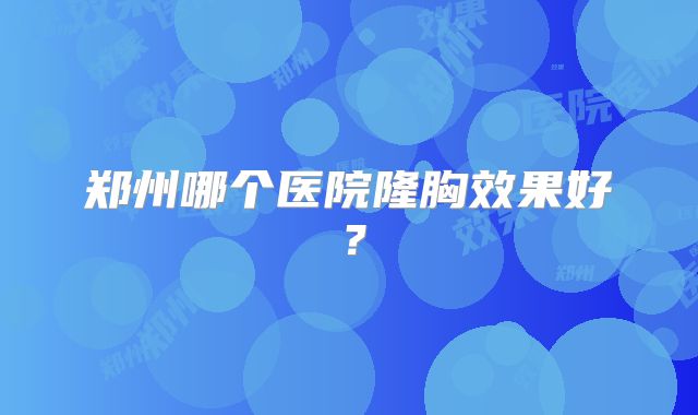 郑州哪个医院隆胸效果好？