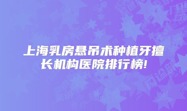 上海乳房悬吊术种植牙擅长机构医院排行榜!