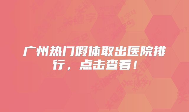 广州热门假体取出医院排行，点击查看！
