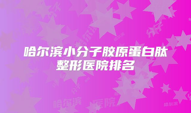 哈尔滨小分子胶原蛋白肽整形医院排名