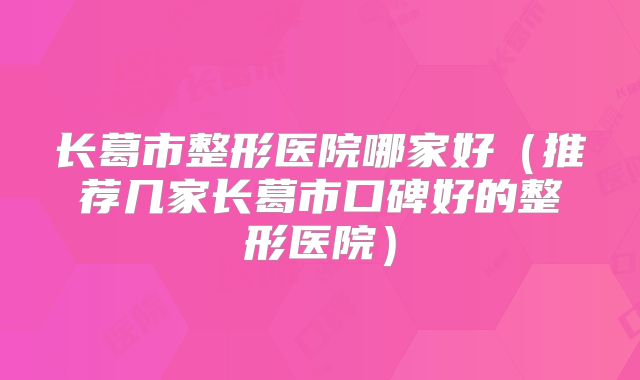 长葛市整形医院哪家好（推荐几家长葛市口碑好的整形医院）