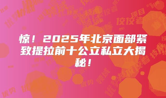 惊！2025年北京面部紧致提拉前十公立私立大揭秘！