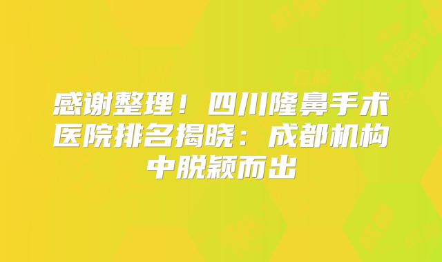 感谢整理！四川隆鼻手术医院排名揭晓：成都机构中脱颖而出