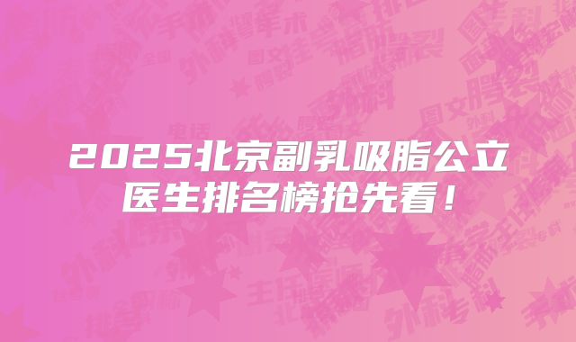 2025北京副乳吸脂公立医生排名榜抢先看！