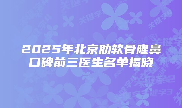 2025年北京肋软骨隆鼻口碑前三医生名单揭晓