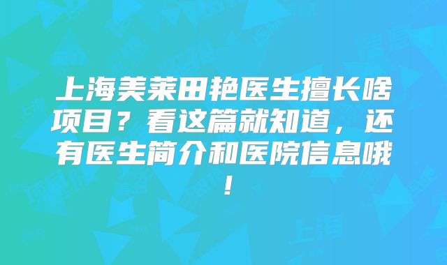 上海美莱田艳医生擅长啥项目？看这篇就知道，还有医生简介和医院信息哦！