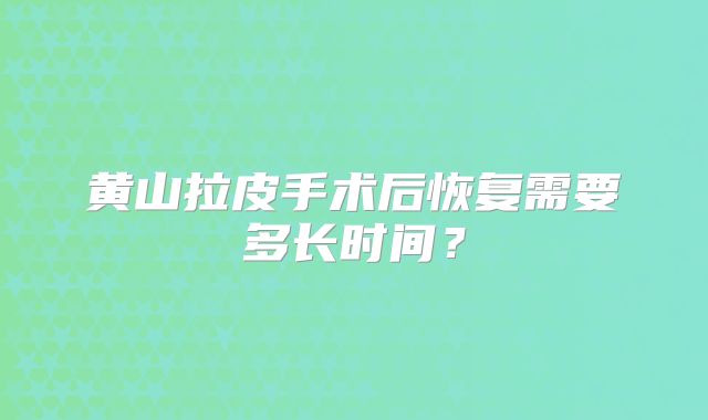 黄山拉皮手术后恢复需要多长时间？