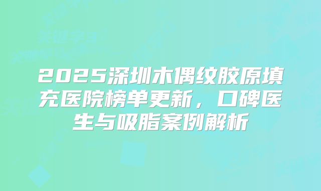 2025深圳木偶纹胶原填充医院榜单更新，口碑医生与吸脂案例解析