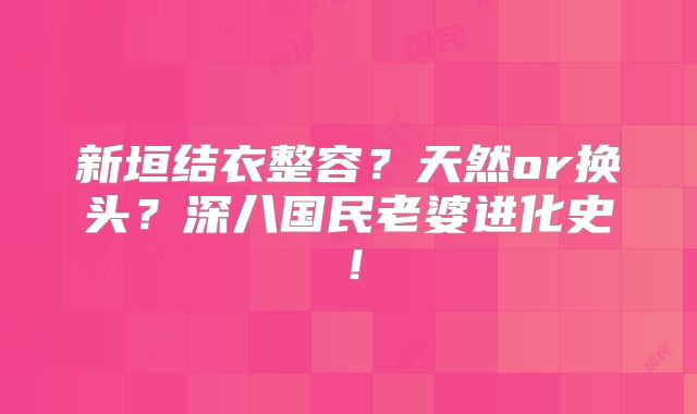 新垣结衣整容？天然or换头？深八国民老婆进化史！