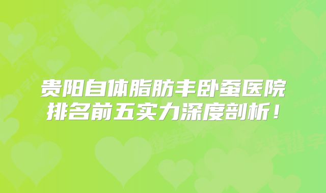 贵阳自体脂肪丰卧蚕医院排名前五实力深度剖析！
