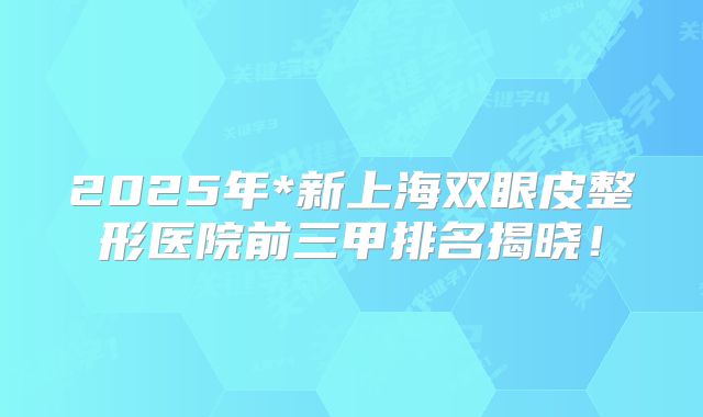 2025年*新上海双眼皮整形医院前三甲排名揭晓！