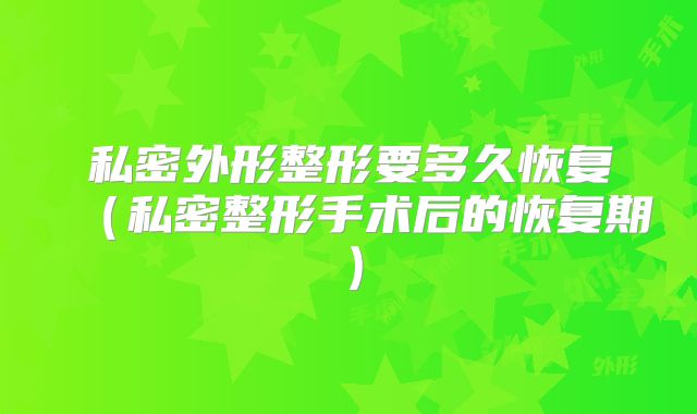 私密外形整形要多久恢复（私密整形手术后的恢复期）