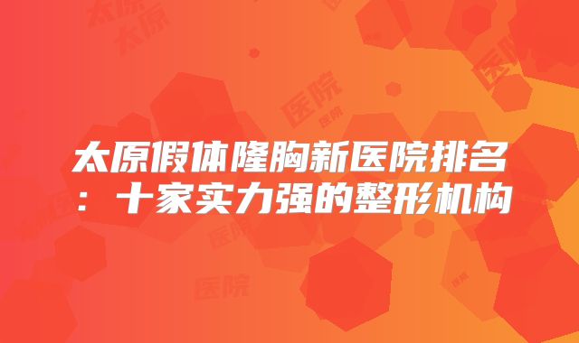 太原假体隆胸新医院排名：十家实力强的整形机构
