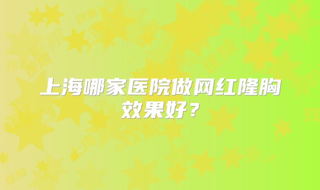 上海哪家医院做网红隆胸效果好？