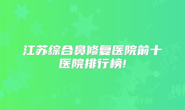 江苏综合鼻修复医院前十医院排行榜!