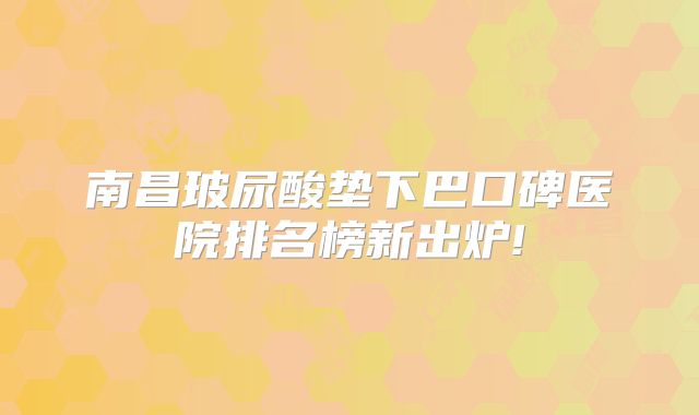 南昌玻尿酸垫下巴口碑医院排名榜新出炉!