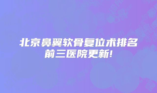 北京鼻翼软骨复位术排名前三医院更新!