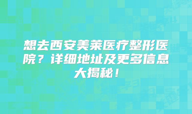 想去西安美莱医疗整形医院？详细地址及更多信息大揭秘！
