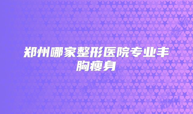 郑州哪家整形医院专业丰胸瘦身