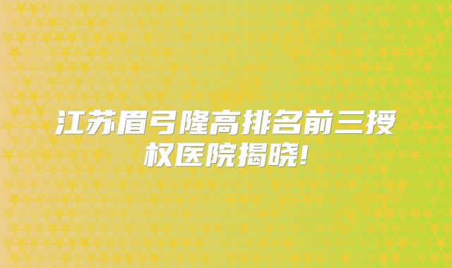 江苏眉弓隆高排名前三授权医院揭晓!