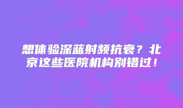想体验深蓝射频抗衰？北京这些医院机构别错过！