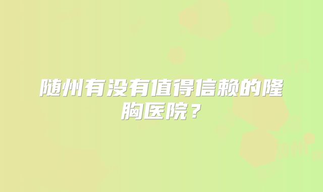 随州有没有值得信赖的隆胸医院？
