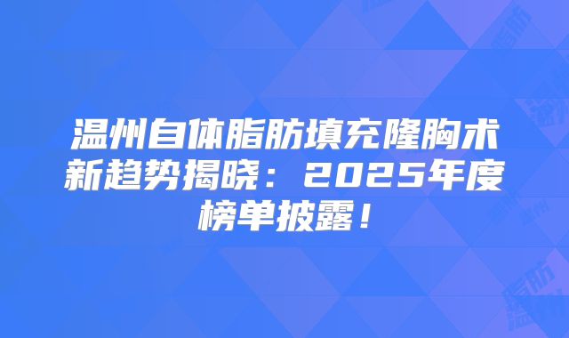 温州自体脂肪填充隆胸术新趋势揭晓：2025年度榜单披露！