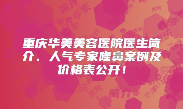 重庆华美美容医院医生简介、人气专家隆鼻案例及价格表公开！