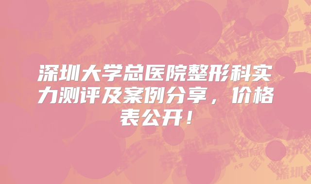 深圳大学总医院整形科实力测评及案例分享，价格表公开！