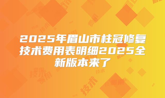2025年眉山市柱冠修复技术费用表明细2025全新版本来了