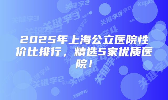 2025年上海公立医院性价比排行，精选5家优质医院！