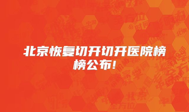 北京恢复切开切开医院榜榜公布!