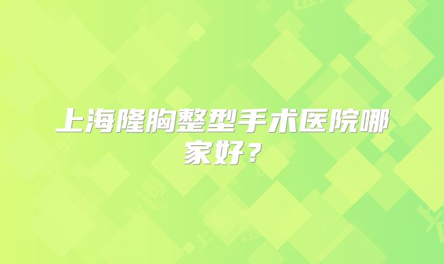 上海隆胸整型手术医院哪家好？