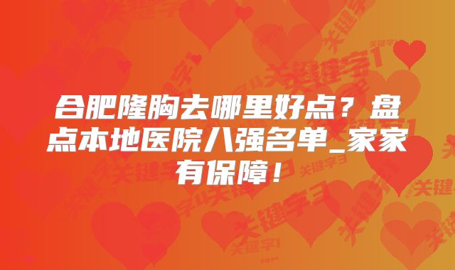合肥隆胸去哪里好点？盘点本地医院八强名单_家家有保障！
