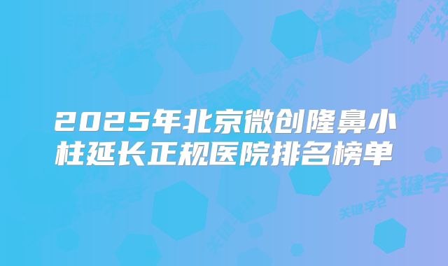 2025年北京微创隆鼻小柱延长正规医院排名榜单
