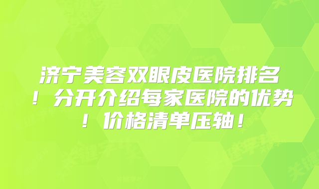 济宁美容双眼皮医院排名！分开介绍每家医院的优势！价格清单压轴！