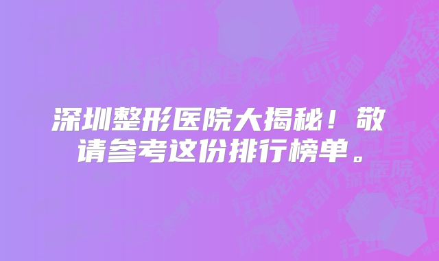 深圳整形医院大揭秘！敬请参考这份排行榜单。