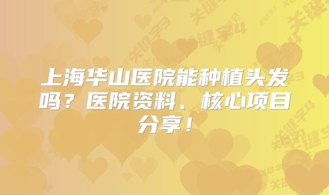 上海华山医院能种植头发吗？医院资料、核心项目分享！