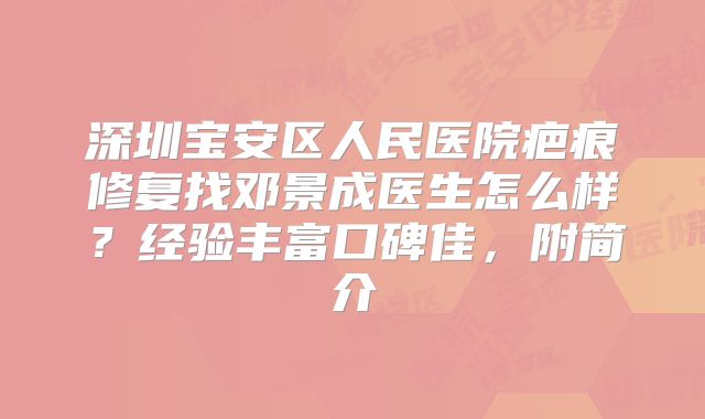 深圳宝安区人民医院疤痕修复找邓景成医生怎么样？经验丰富口碑佳，附简介
