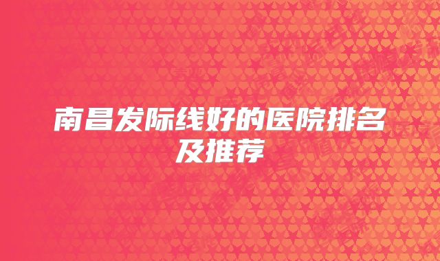 南昌发际线好的医院排名及推荐