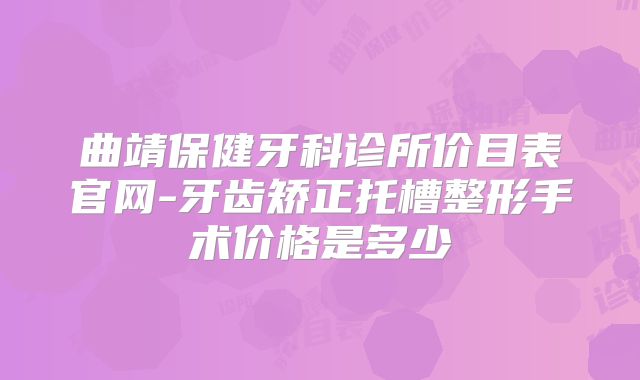 曲靖保健牙科诊所价目表官网-牙齿矫正托槽整形手术价格是多少