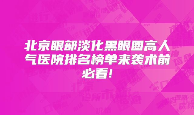 北京眼部淡化黑眼圈高人气医院排名榜单来袭术前必看!