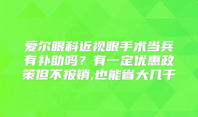 爱尔眼科近视眼手术当兵有补助吗？有一定优惠政策但不报销,也能省大几千