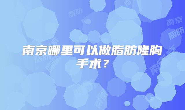 南京哪里可以做脂肪隆胸手术？