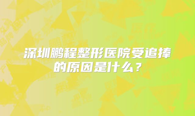 深圳鹏程整形医院受追捧的原因是什么？
